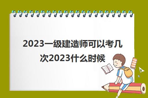 2023一级建造师可以考几次2023什么时候报名及考试
