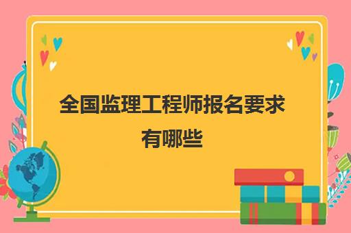 全国监理工程师报名要求有哪些 监理工程师的报考条件是什么