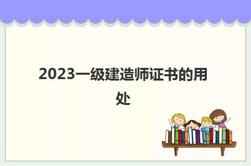 2023一级建造师证书的用处(一建证书全国通用)