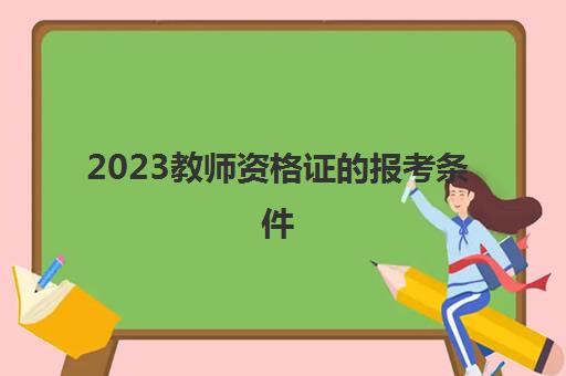 2023教师资格证的报考条件(教师资格证考试主要考试内容)