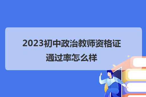 2023初中政治教师资格证通过率怎么样(初中政治教师资格证通过率有多少)