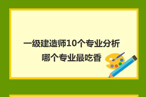 一级建造师10个专业分析哪个专业最吃香