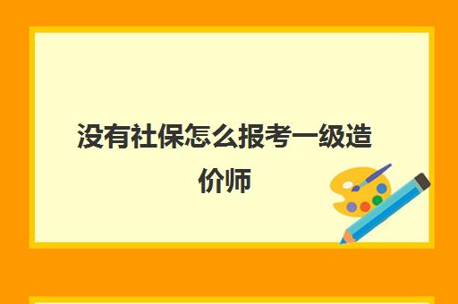 没有社保怎么报考一级造价师(没有社保怎么考造价师)