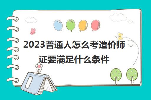 2023普通人怎么考造价师证要满足什么条件