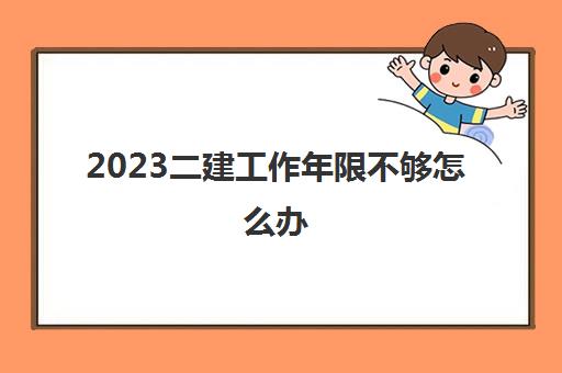 2023二建工作年限不够怎么办(二建工作年限要怎么算)