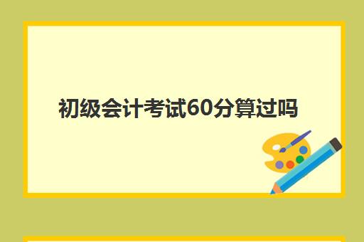 初级会计考试60分算过吗(初级会计考试60分才能拿证吗)