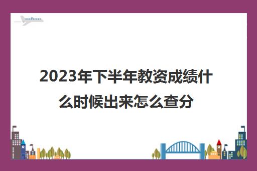 2023年下半年教资成绩什么时候出来怎么查分