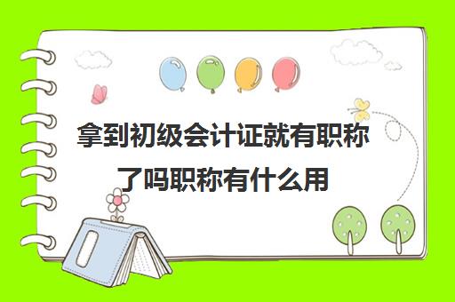 拿到初级会计证就有职称了吗职称有什么用(拿了初级会计职称可以工作吗)