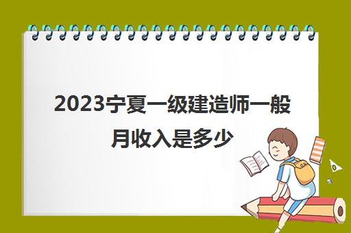 2023宁夏一级建造师一般月收入是多少(一级建造师可以从事什么工作)