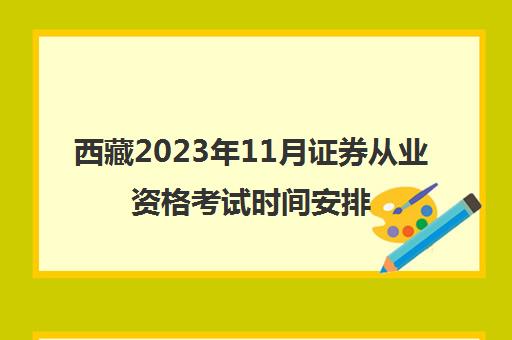 西藏2023年11月证券从业资格考试时间安排(西藏证券业协会)