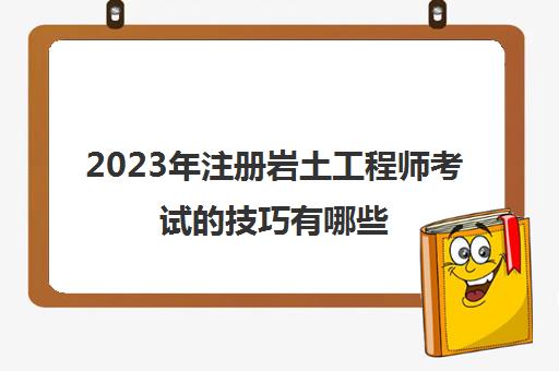 2023年注册岩土工程师考试的技巧有哪些(北京2023年岩土工程师考试并入2023年开展)