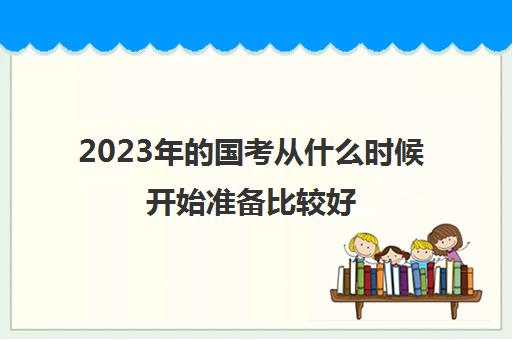 2023年的国考从什么时候开始准备比较好 2023年国考从什么时候准备比较好