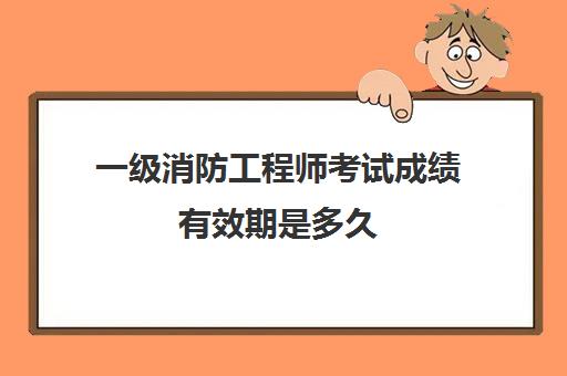 一级消防工程师考试成绩有效期是多久 一级消防工程师成绩有效期