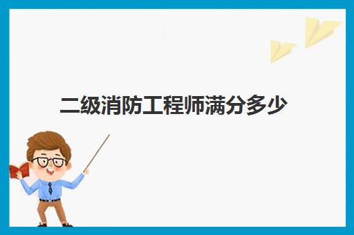 二级消防工程师满分多少 二级消防工程师考试科目及题型