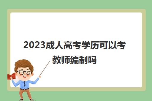 2023成人高考学历可以考教师编制吗(成人本科可以考什么教师资格证)