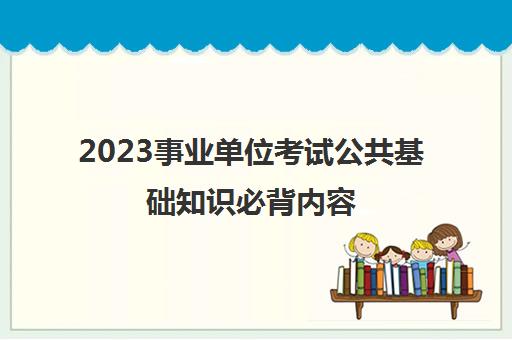 2023事业单位考试公共基础知识必背内容(公共基础知识必背内容)