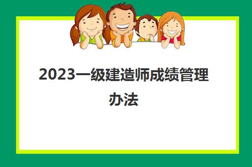 2023一级建造师成绩管理办法(一级建造师考试的及格线)