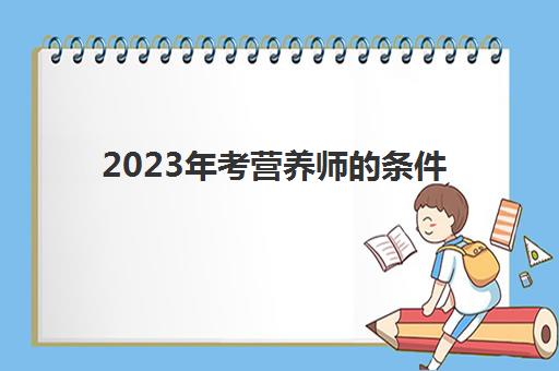 2023年考营养师的条件(2023年怎么考营养师证书)