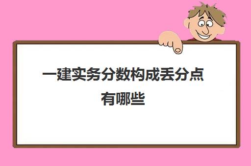 一建实务分数构成丢分点有哪些