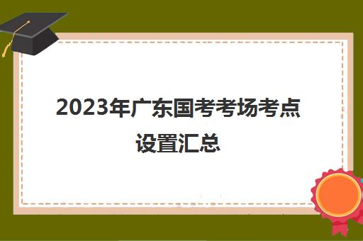 2023年广东国考考场考点设置汇总(2020国考广东考点一览表)