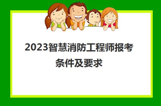 2023智慧消防工程师报考条件及要求(智慧消防工程师证前景)