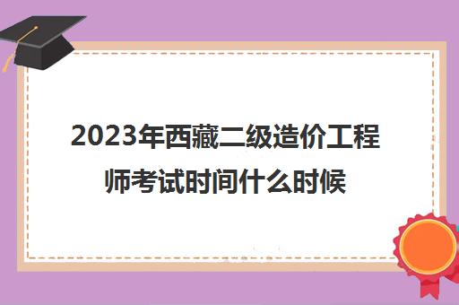 2023年西藏二级造价工程师考试时间什么时候报名