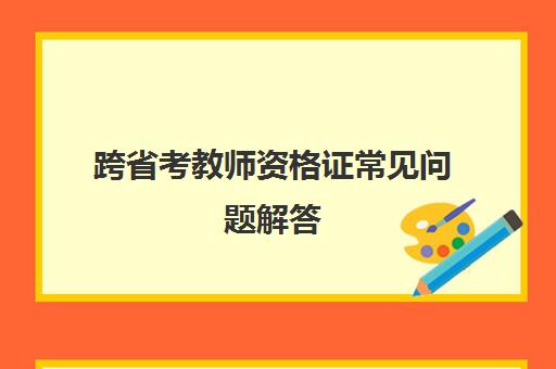 跨省考教师资格证常见问题解答(教师资格证可以跨省市面试吗)