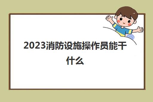 2023消防设施操作员能干什么(消防设施操作员证报考条件)