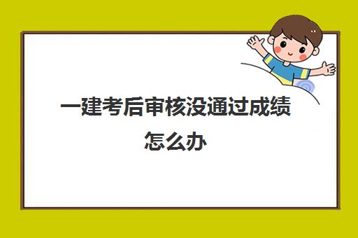 一建考后审核没通过成绩怎么办,一建考后审核的地区