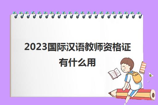 2023国际汉语教师资格证有什么用(国际汉语教师资格证的报考条件)