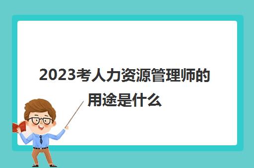 2023考人力资源管理师的用途是什么(广西人力资源管理师补贴申请条件)
