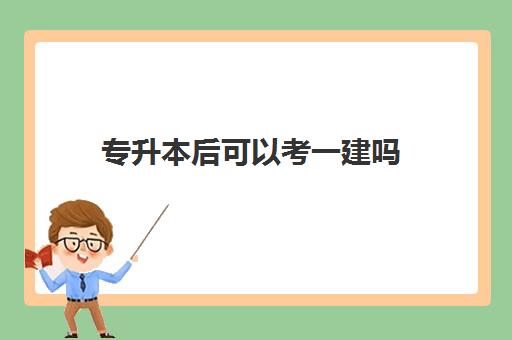 专升本后可以考一建吗 一建报考条件有哪些