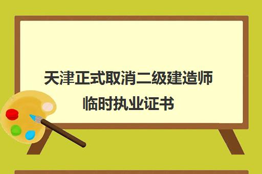 天津正式取消二级建造师临时执业证书(天津二级建造师证书怎么领取)