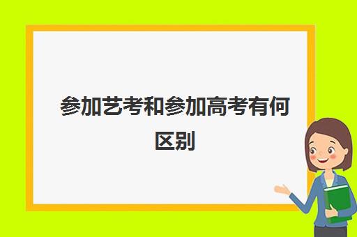 参加艺考和参加高考有何区别(艺考和高考有什么)