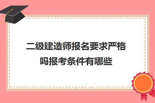 二级建造师报名要求严格吗报考条件有哪些