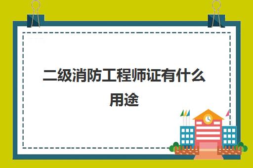 二级消防工程师证有什么用途 2023二级消防工程师能做什么工作