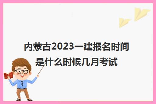 内蒙古2023一建报名时间是什么时候几月考试