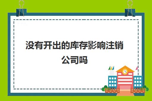 没有开出的库存影响注销公司吗(没有开出的库存影响注销公司吗合法吗)