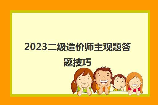 2023二级造价师主观题答题技巧(江苏省2023年二级造价师考试安排)