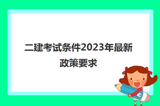 二建考试条件2023年最新政策要求 2023年考二建的要求