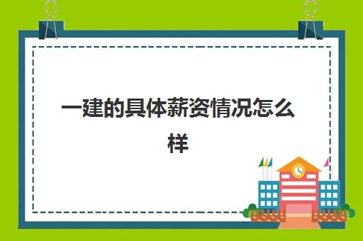 一建的具体薪资情况怎么样,2023一级建造师的工作方向有什么