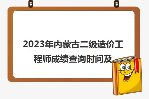 2023年内蒙古二级造价工程师成绩查询时间及合格标准(2023年内蒙古二级造价工程师考试合格标准)