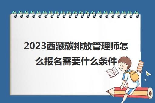 2023西藏碳排放管理师怎么报名需要什么条件