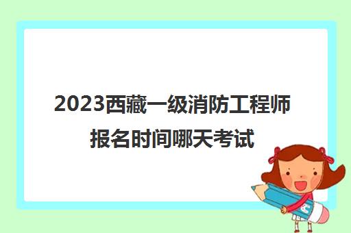 2023西藏一级消防工程师报名时间哪天考试