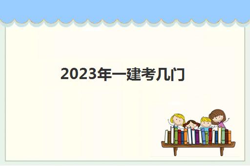 2023年一建考几门 2023一建考试科目及分数