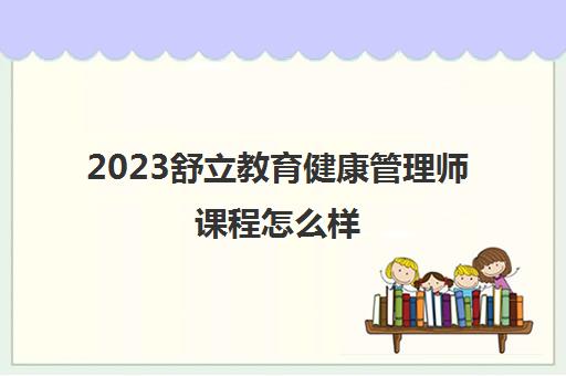 2023舒立教育健康管理师课程怎么样(舒立教育健康管理师靠谱吗)
