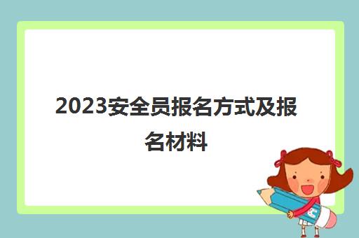 2023安全员报名方式及报名材料(施工安全员证报考条件是：)