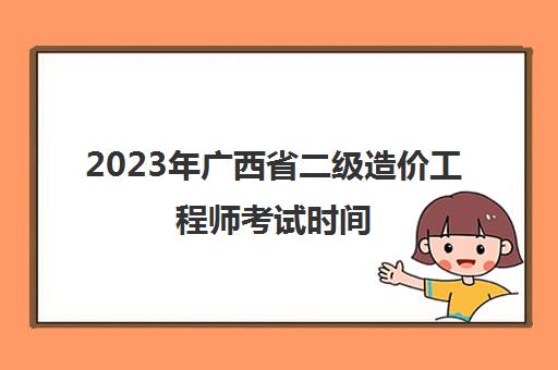 2023年广西省二级造价工程师考试时间(广西省2023年二级造价师考试安排)