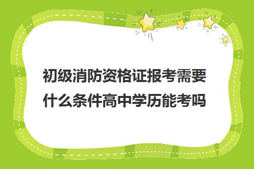 初级消防资格证报考需要什么条件高中学历能考吗