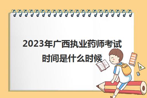 2023年广西执业药师考试时间是什么时候 广西2023年执业药师考试安排